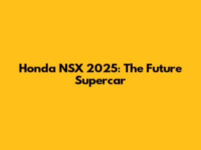 Honda NSX 2025: The Future Supercar
