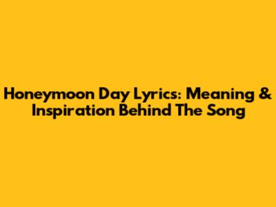 Honeymoon Day Lyrics: Meaning & Inspiration Behind The Song