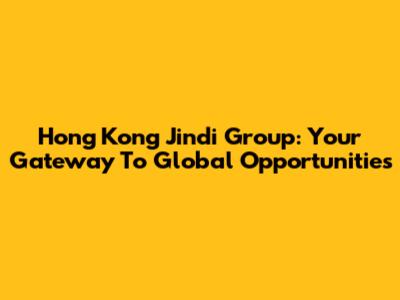 Hong Kong Jindi Group: Your Gateway To Global Opportunities