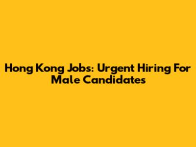 Hong Kong Jobs: Urgent Hiring For Male Candidates