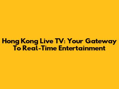 Hong Kong Live TV: Your Gateway To Real-Time Entertainment
