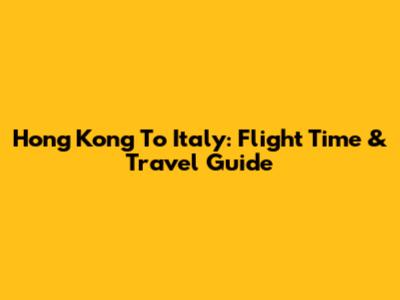Hong Kong To Italy: Flight Time & Travel Guide