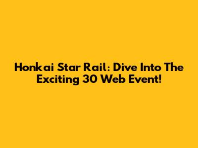 Honkai Star Rail: Dive Into The Exciting 30 Web Event!