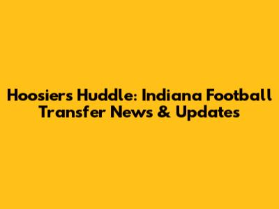 Hoosiers' Huddle: Indiana Football Transfer News & Updates