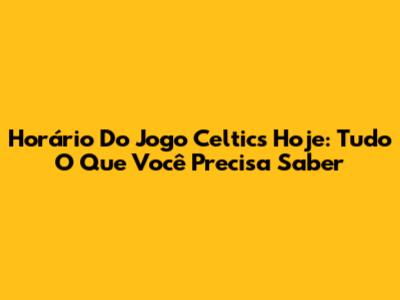 Horário Do Jogo Celtics Hoje: Tudo O Que Você Precisa Saber