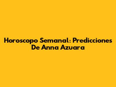Horoscopo Semanal: Predicciones De Anna Azuara