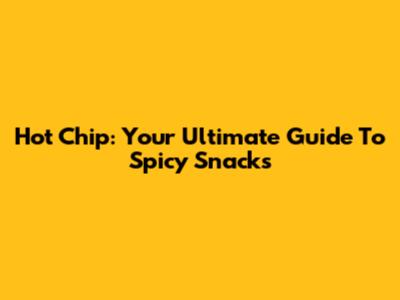 Hot Chip: Your Ultimate Guide To Spicy Snacks