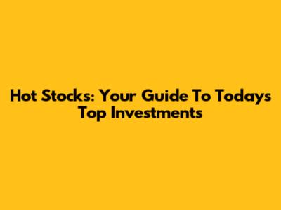 Hot Stocks: Your Guide To Today's Top Investments