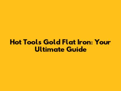 Hot Tools Gold Flat Iron: Your Ultimate Guide
