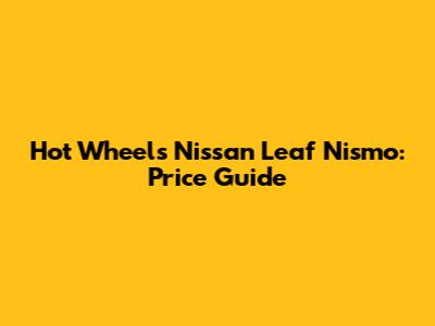 Hot Wheels Nissan Leaf Nismo: Price Guide