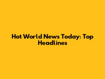 Hot World News Today: Top Headlines