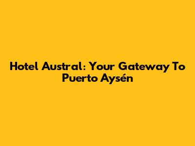 Hotel Austral: Your Gateway To Puerto Aysén