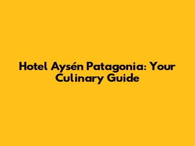 Hotel Aysén Patagonia: Your Culinary Guide