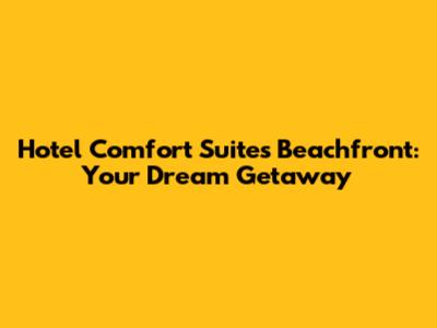 Hotel Comfort Suites Beachfront: Your Dream Getaway
