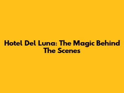 Hotel Del Luna: The Magic Behind The Scenes