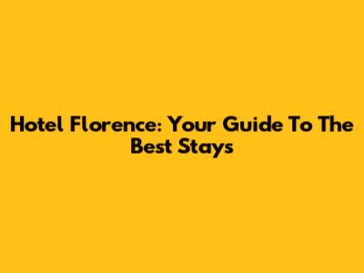 Hotel Florence: Your Guide To The Best Stays