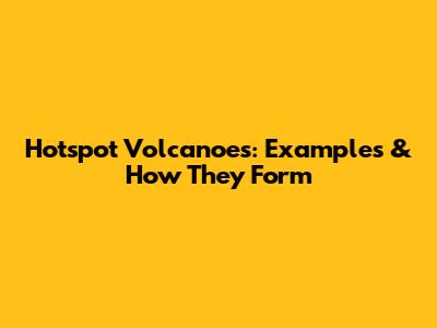 Hotspot Volcanoes: Examples & How They Form