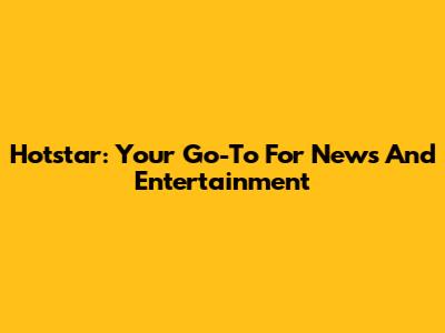 Hotstar: Your Go-To For News And Entertainment