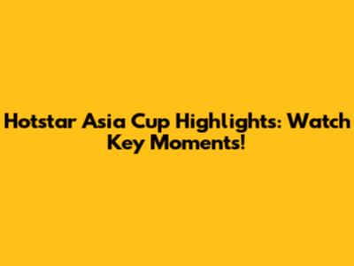 Hotstar Asia Cup Highlights: Watch Key Moments!