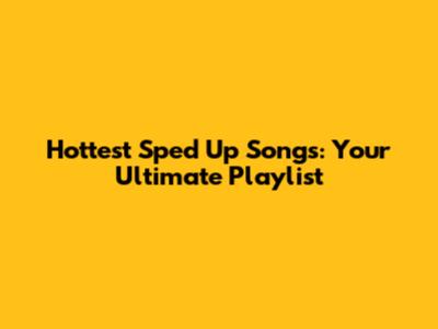 Hottest Sped Up Songs: Your Ultimate Playlist