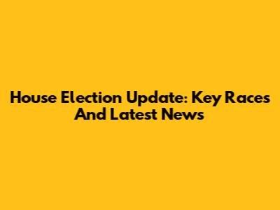 House Election Update: Key Races And Latest News