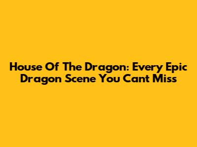 House Of The Dragon: Every Epic Dragon Scene You Can't Miss