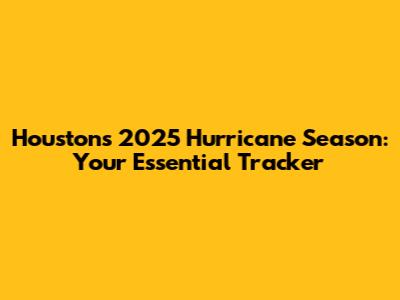 Houston's 2025 Hurricane Season: Your Essential Tracker