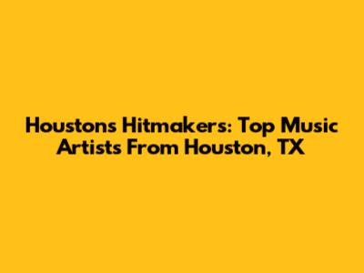 Houston's Hitmakers: Top Music Artists From Houston, TX