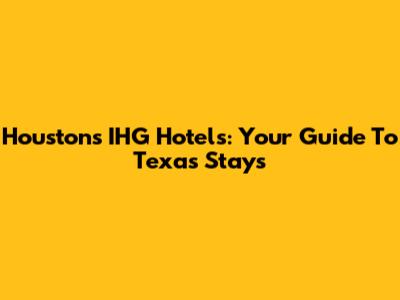 Houston's IHG Hotels: Your Guide To Texas Stays