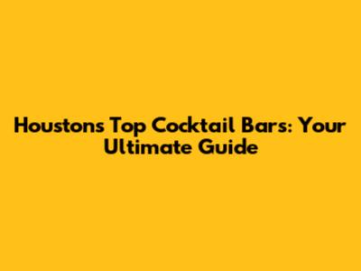 Houston's Top Cocktail Bars: Your Ultimate Guide