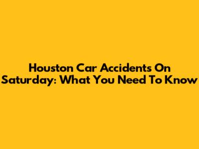 Houston Car Accidents On Saturday: What You Need To Know