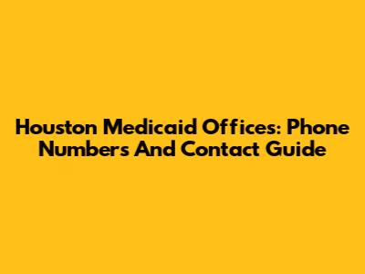 Houston Medicaid Offices: Phone Numbers And Contact Guide