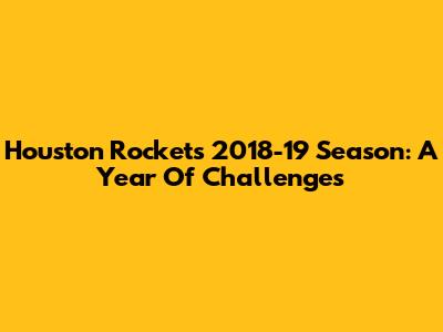 Houston Rockets 2018-19 Season: A Year Of Challenges