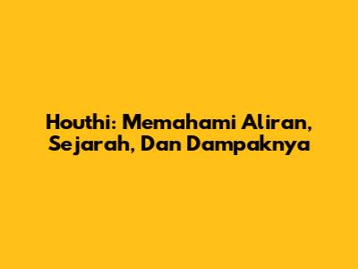 Houthi: Memahami Aliran, Sejarah, Dan Dampaknya
