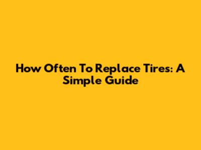 How Often To Replace Tires: A Simple Guide