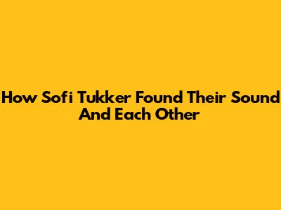 How Sofi Tukker Found Their Sound And Each Other