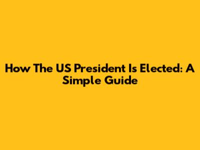 How The US President Is Elected: A Simple Guide