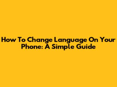 How To Change Language On Your Phone: A Simple Guide