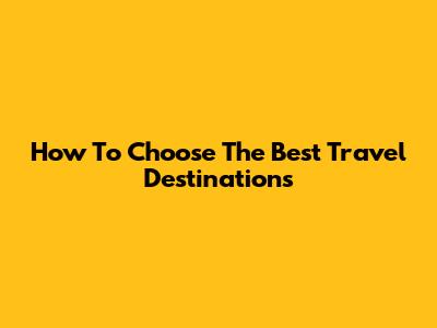 How To Choose The Best Travel Destinations