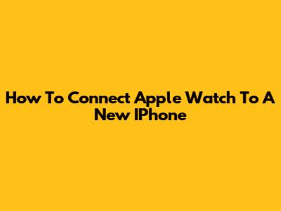 How To Connect Apple Watch To A New IPhone