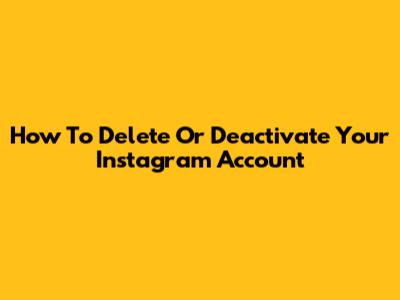 How To Delete Or Deactivate Your Instagram Account
