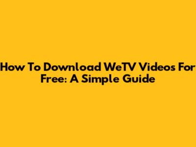 How To Download WeTV Videos For Free: A Simple Guide