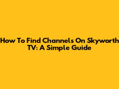 How To Find Channels On Skyworth TV: A Simple Guide