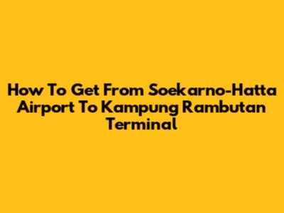 How To Get From Soekarno-Hatta Airport To Kampung Rambutan Terminal
