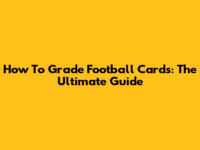How To Grade Football Cards: The Ultimate Guide