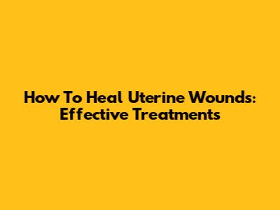 How To Heal Uterine Wounds: Effective Treatments