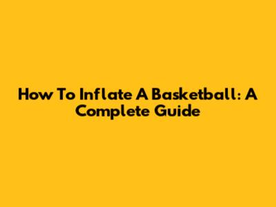 How To Inflate A Basketball: A Complete Guide