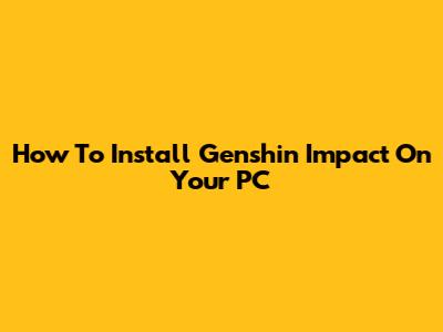How To Install Genshin Impact On Your PC