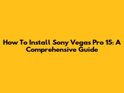 How To Install Sony Vegas Pro 15: A Comprehensive Guide