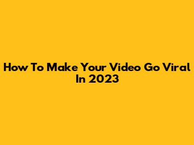 How To Make Your Video Go Viral In 2023